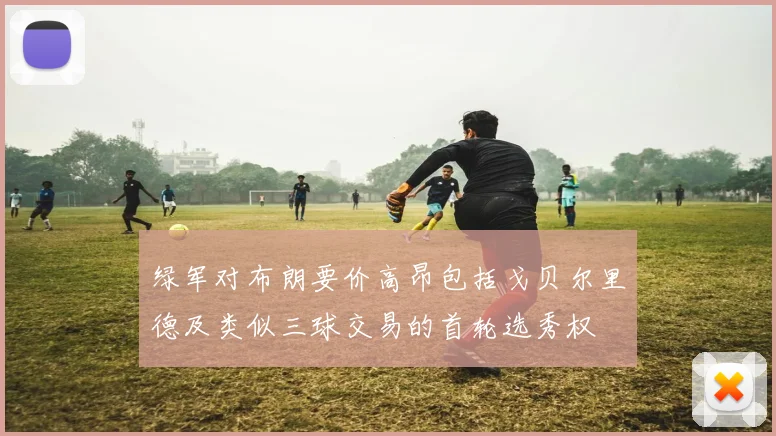 绿军对布朗要价高昂包括戈贝尔里德及类似三球交易的首轮选秀权