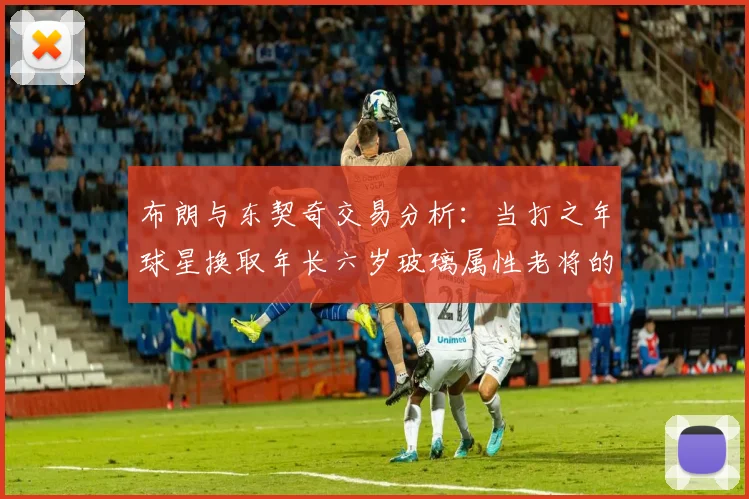 布朗与东契奇交易分析：当打之年球星换取年长六岁玻璃属性老将的利弊探讨