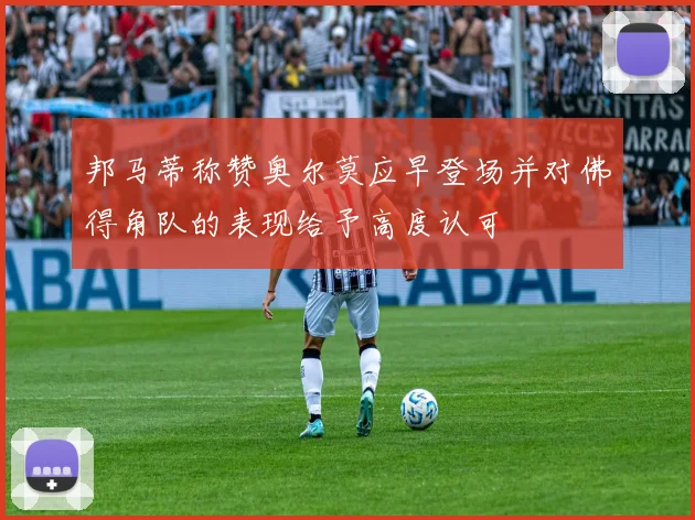 邦马蒂称赞奥尔莫应早登场并对佛得角队的表现给予高度认可