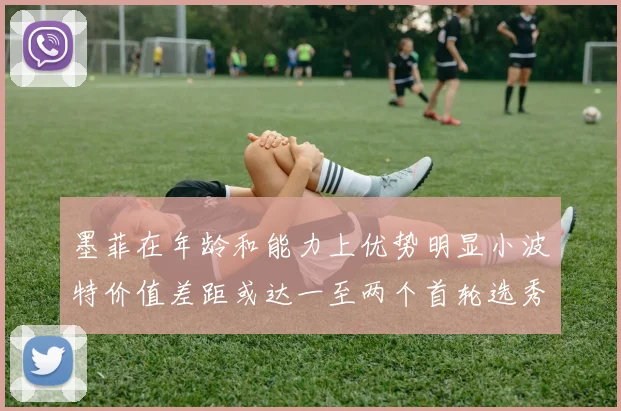 墨菲在年龄和能力上优势明显小波特价值差距或达一至两个首轮选秀权