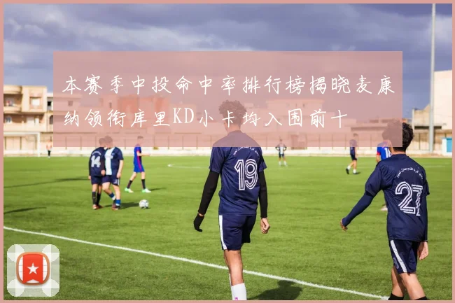 本赛季中投命中率排行榜揭晓麦康纳领衔库里KD小卡均入围前十