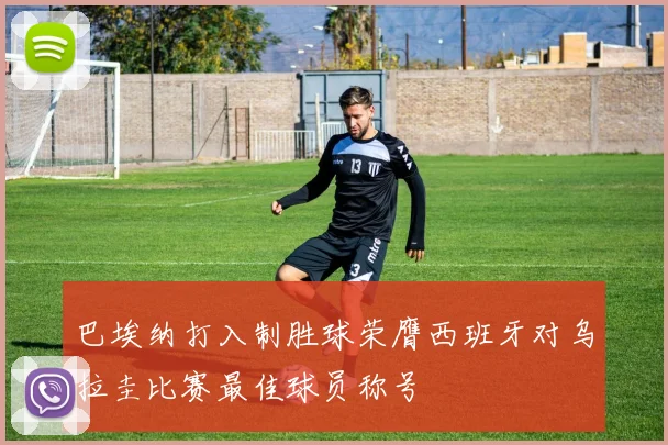 巴埃纳打入制胜球荣膺西班牙对乌拉圭比赛最佳球员称号