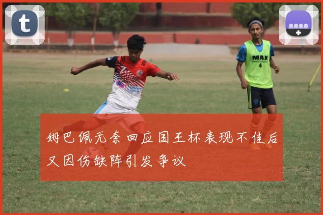 姆巴佩无奈回应国王杯表现不佳后又因伤缺阵引发争议