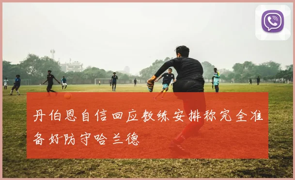 丹伯恩自信回应教练安排称完全准备好防守哈兰德