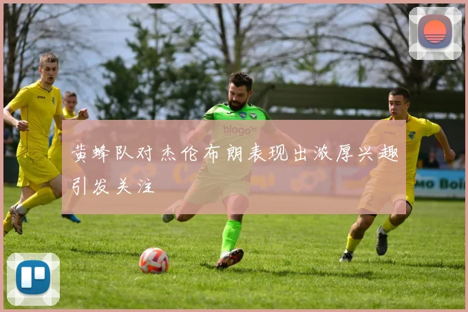 黄蜂队对杰伦布朗表现出浓厚兴趣引发关注