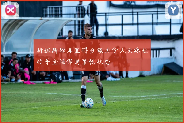 科林斯称库里得分能力令人头疼让对手全场保持紧张状态
