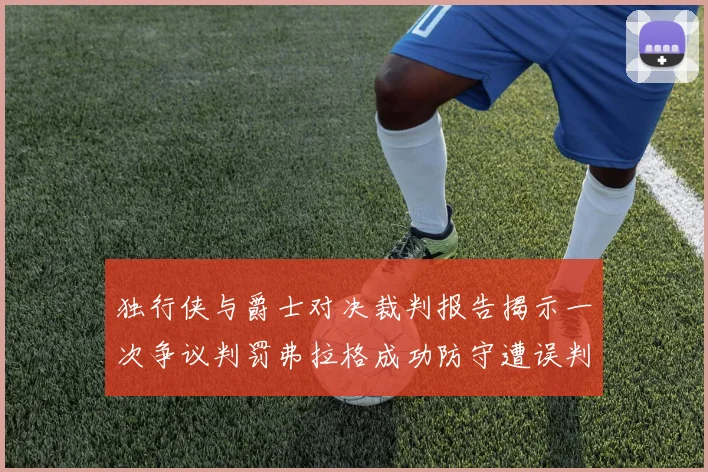 独行侠与爵士对决裁判报告揭示一次争议判罚弗拉格成功防守遭误判