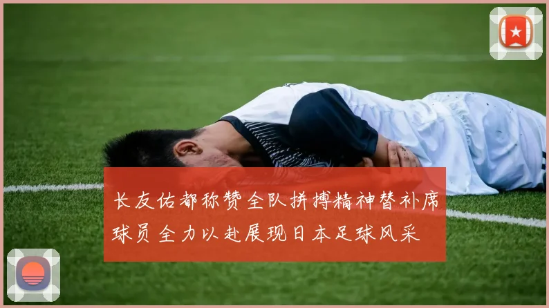 长友佑都称赞全队拼搏精神替补席球员全力以赴展现日本足球风采