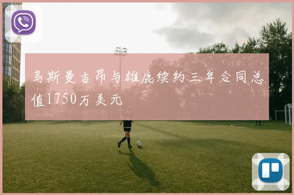 乌斯曼吉昂与雄鹿续约三年合同总值1750万美元