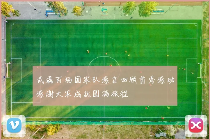 武磊百场国家队感言回顾首秀感动感谢大家成就圆满旅程