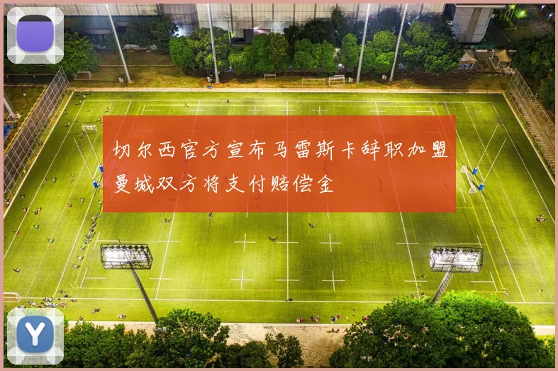 切尔西官方宣布马雷斯卡辞职加盟曼城双方将支付赔偿金