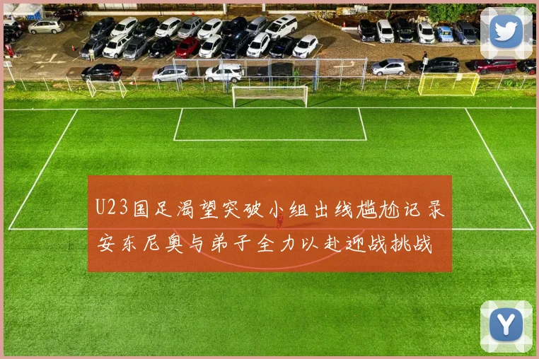 U23国足渴望突破小组出线尴尬记录安东尼奥与弟子全力以赴迎战挑战