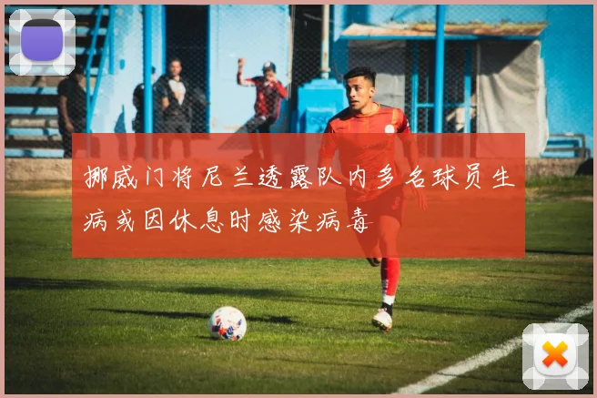 挪威门将尼兰透露队内多名球员生病或因休息时感染病毒