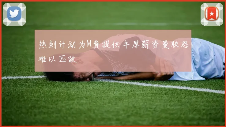 热刺计划为M费提供丰厚薪资曼联恐难以匹敌