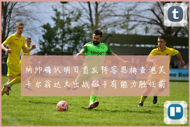 纳帅确认明日首发阵容恩梅查泡芙卡尔翁达夫出战磁卡有能力胜任前腰位置