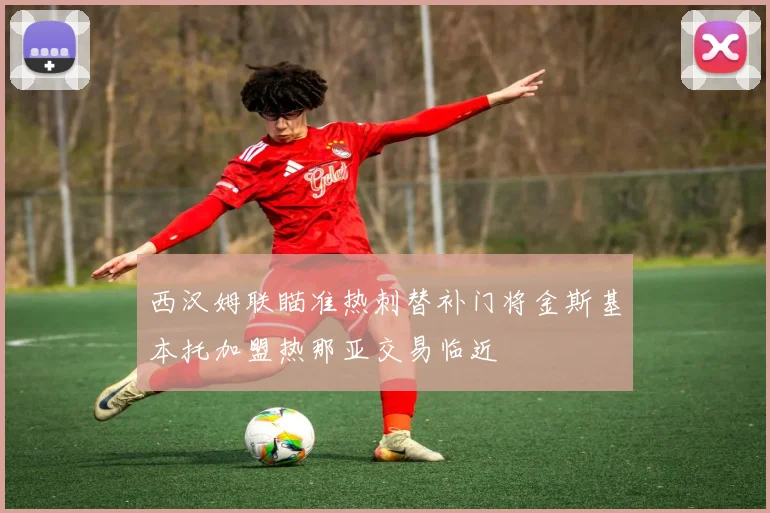 西汉姆联瞄准热刺替补门将金斯基本托加盟热那亚交易临近